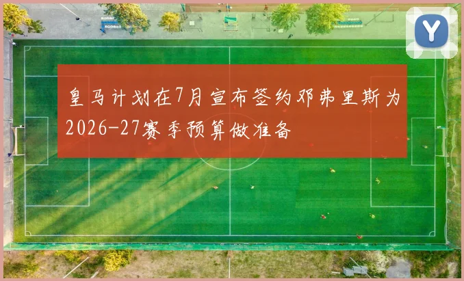 皇马计划在7月宣布签约邓弗里斯为2026-27赛季预算做准备