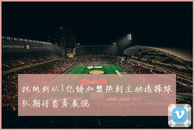 托纳利以1亿镑加盟热刺主动选择球队期待首秀表现