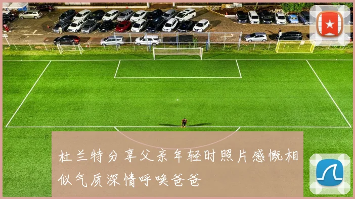 杜兰特分享父亲年轻时照片感慨相似气质深情呼唤爸爸