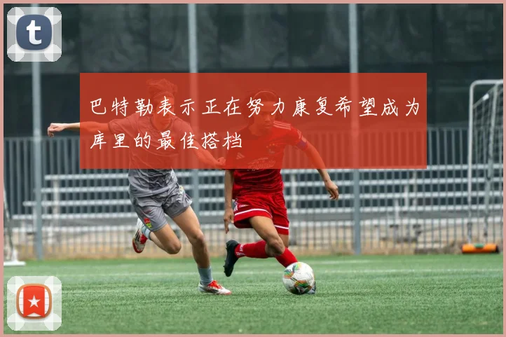 巴特勒表示正在努力康复希望成为库里的最佳搭档