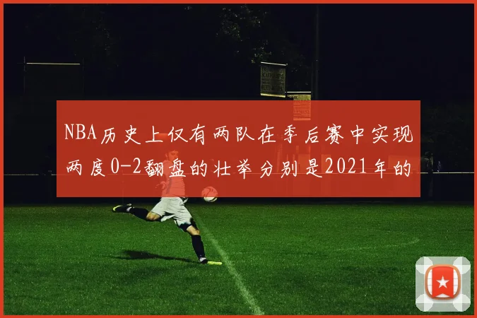 NBA历史上仅有两队在季后赛中实现两度0-2翻盘的壮举分别是2021年的雄鹿与快船