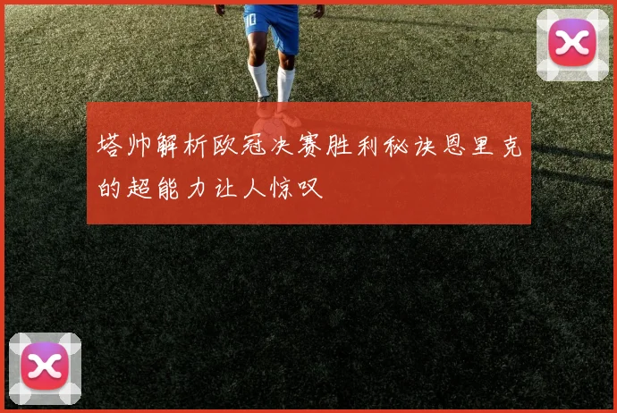 塔帅解析欧冠决赛胜利秘诀恩里克的超能力让人惊叹