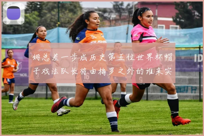 姆总差一步成历史第五位世界杯帽子戏法队长将由梅罗之外的谁来实现