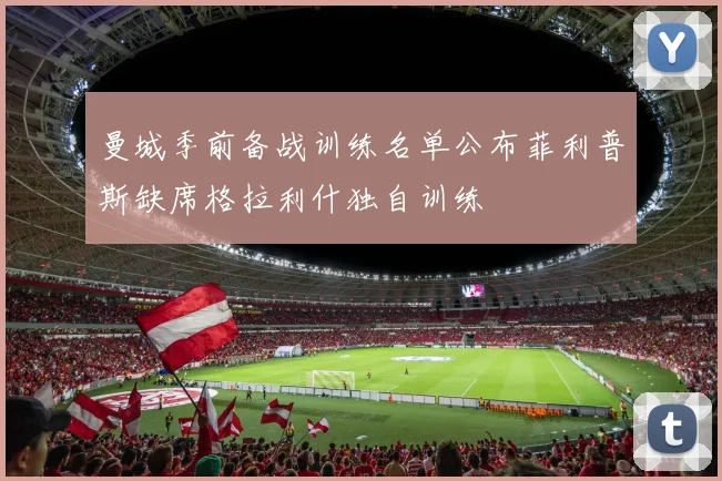 曼城季前备战训练名单公布菲利普斯缺席格拉利什独自训练