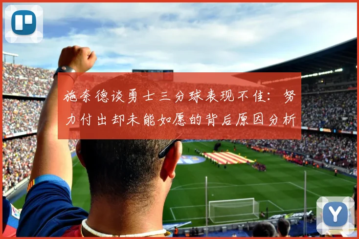 施奈德谈勇士三分球表现不佳：努力付出却未能如愿的背后原因分析