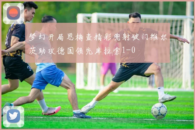 梦幻开局恩梅查精彩兜射破门维尔茨助攻德国领先库拉索1-0