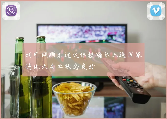姆巴佩顺利通过体检确认入选国家德比大名单状态良好
