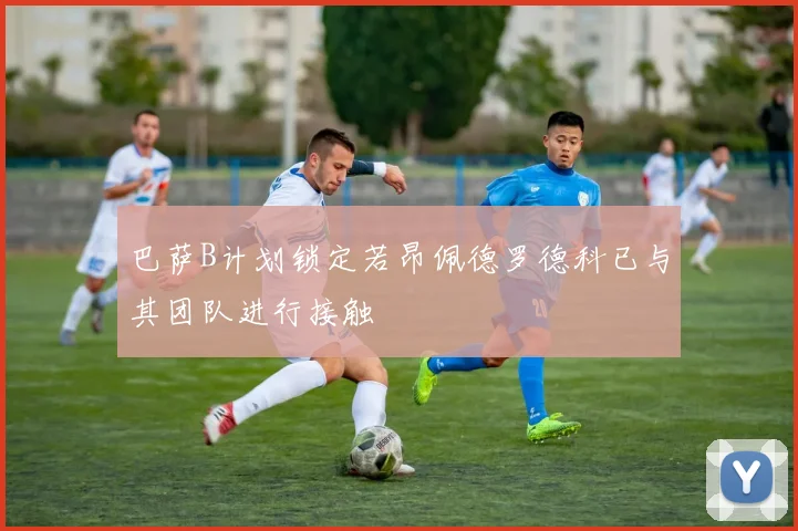 巴萨B计划锁定若昂佩德罗德科已与其团队进行接触