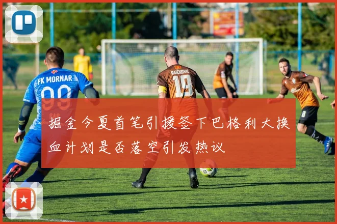 掘金今夏首笔引援签下巴格利大换血计划是否落空引发热议