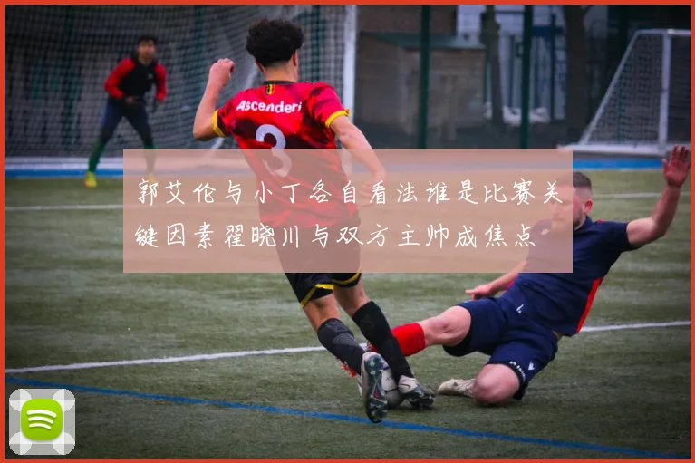 郭艾伦与小丁各自看法谁是比赛关键因素翟晓川与双方主帅成焦点