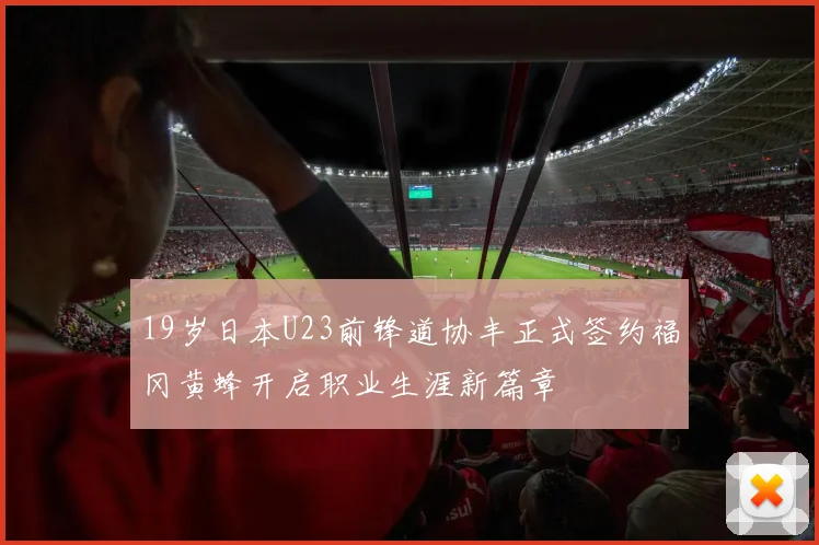 19岁日本U23前锋道协丰正式签约福冈黄蜂开启职业生涯新篇章