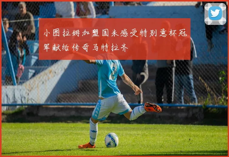 小图拉姆加盟国米感受特别意杯冠军献给传奇马特拉齐