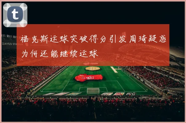 福克斯运球突破得分引发周琦疑惑为何还能继续运球