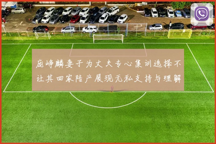 庞峥麟妻子为丈夫专心集训选择不让其回家陪产展现无私支持与理解