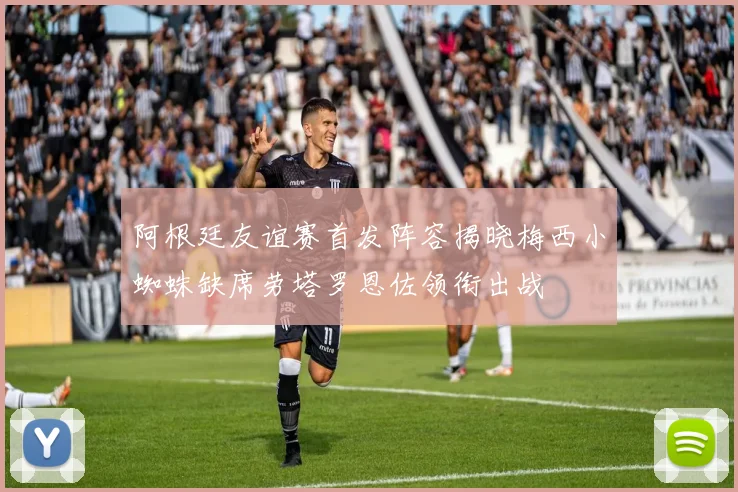 阿根廷友谊赛首发阵容揭晓梅西小蜘蛛缺席劳塔罗恩佐领衔出战