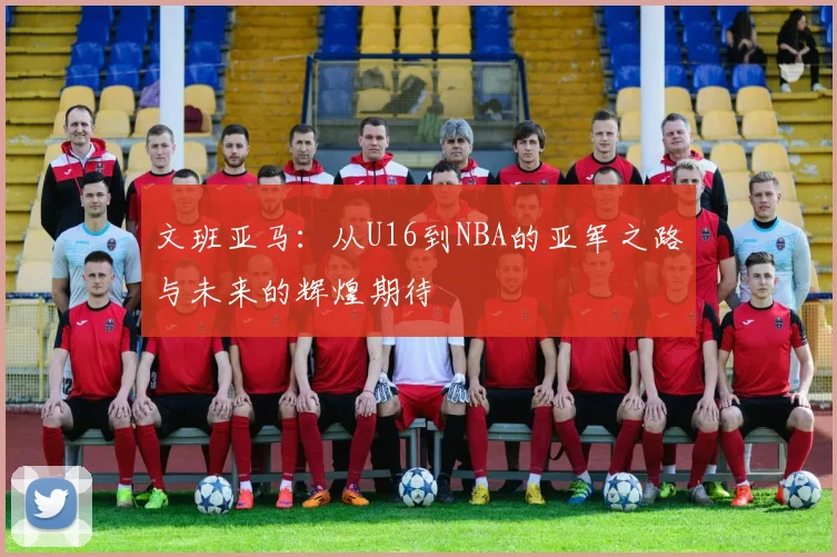 文班亚马：从U16到NBA的亚军之路与未来的辉煌期待