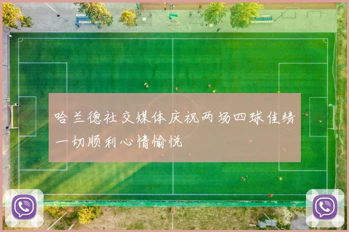 哈兰德社交媒体庆祝两场四球佳绩一切顺利心情愉悦