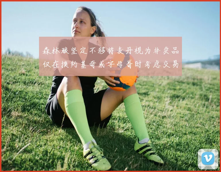 森林狼坚定不移将麦丹视为非卖品仅在换约基奇或字母哥时考虑交易