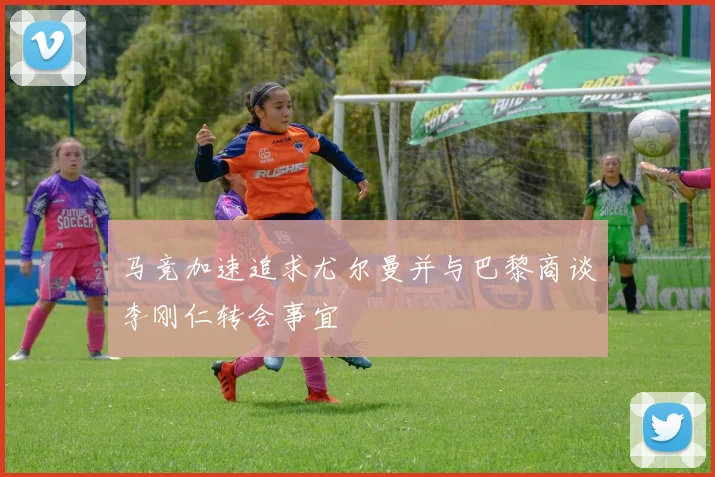马竞加速追求尤尔曼并与巴黎商谈李刚仁转会事宜