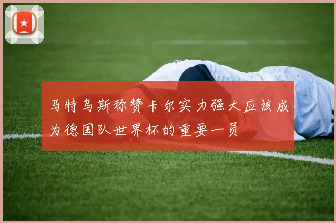 马特乌斯称赞卡尔实力强大应该成为德国队世界杯的重要一员