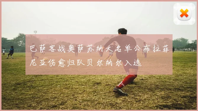 巴萨客战奥萨苏纳大名单公布拉菲尼亚伤愈归队贝尔纳尔入选
