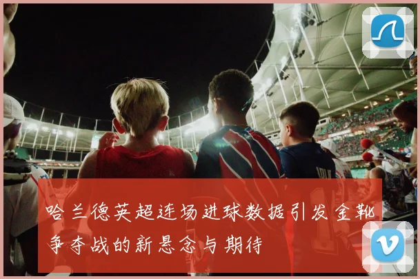 哈兰德英超连场进球数据引发金靴争夺战的新悬念与期待