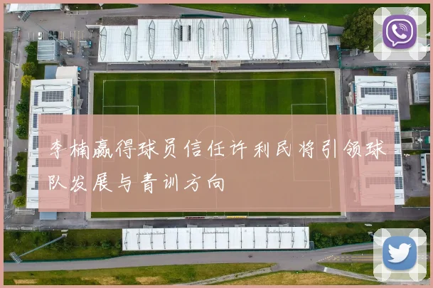 李楠赢得球员信任许利民将引领球队发展与青训方向