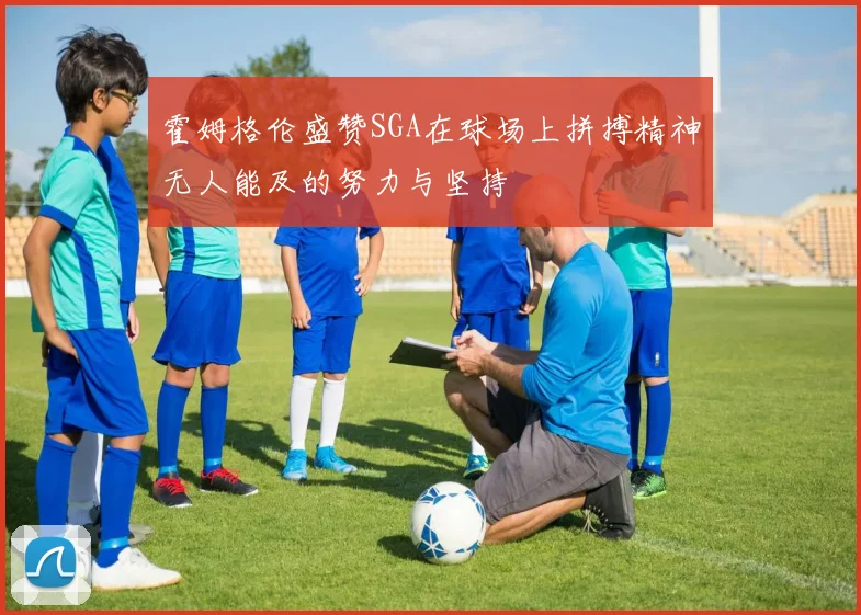 霍姆格伦盛赞SGA在球场上拼搏精神无人能及的努力与坚持