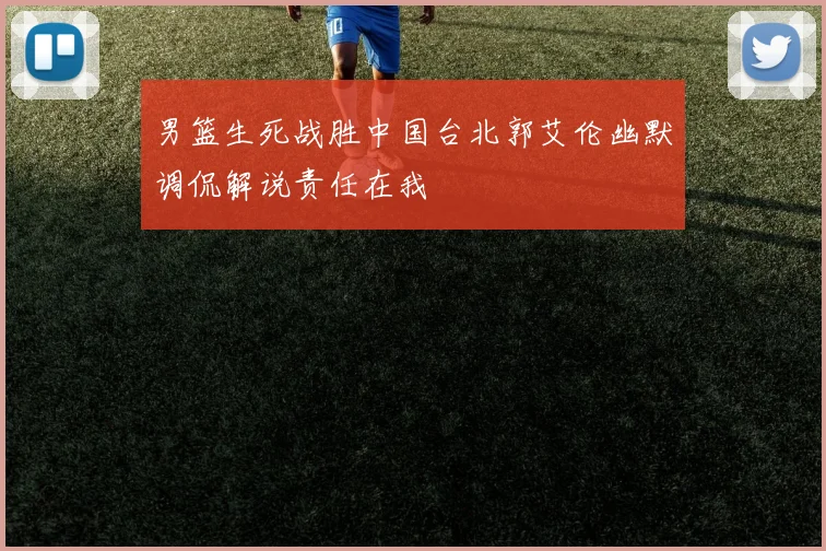 男篮生死战胜中国台北郭艾伦幽默调侃解说责任在我