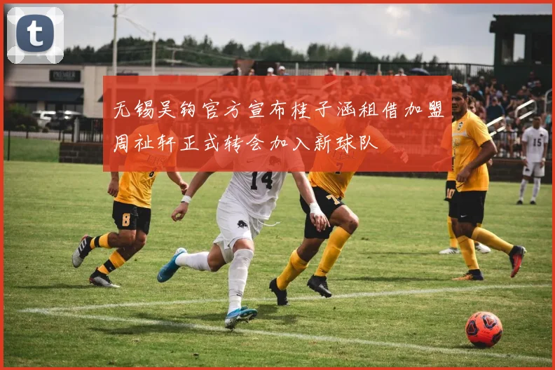 无锡吴钩官方宣布桂子涵租借加盟周祉轩正式转会加入新球队