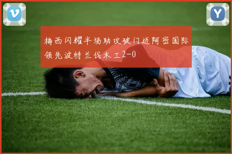 梅西闪耀半场助攻破门迈阿密国际领先波特兰伐木工2-0