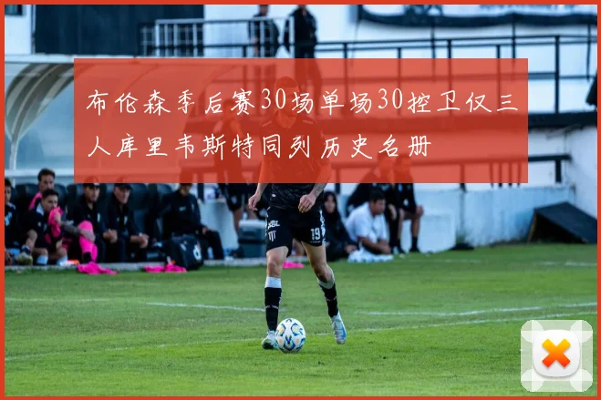 布伦森季后赛30场单场30控卫仅三人库里韦斯特同列历史名册