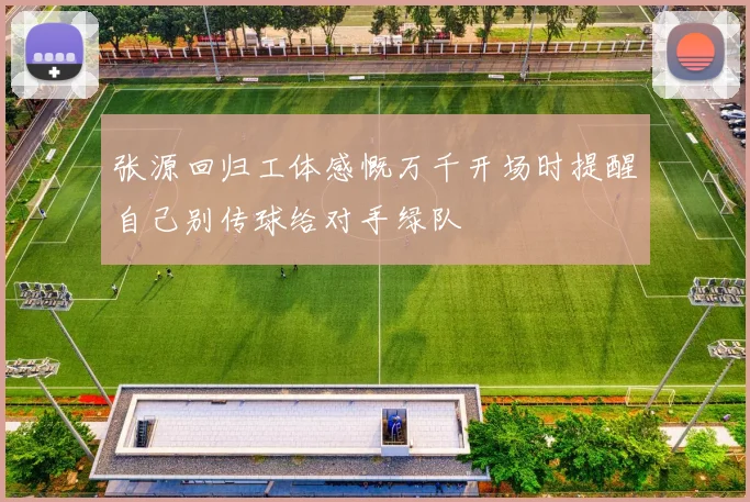 张源回归工体感慨万千开场时提醒自己别传球给对手绿队