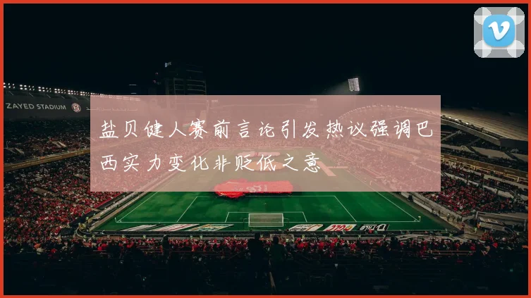 盐贝健人赛前言论引发热议强调巴西实力变化非贬低之意