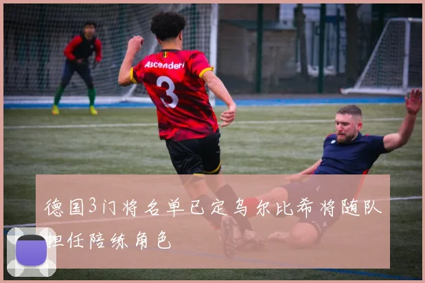 德国3门将名单已定乌尔比希将随队担任陪练角色